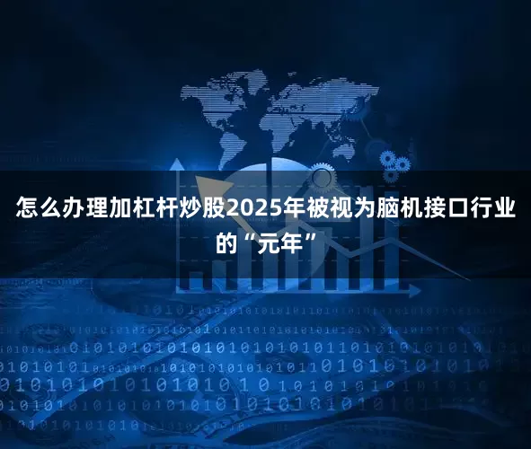 怎么办理加杠杆炒股2025年被视为脑机接口行业的“元年”