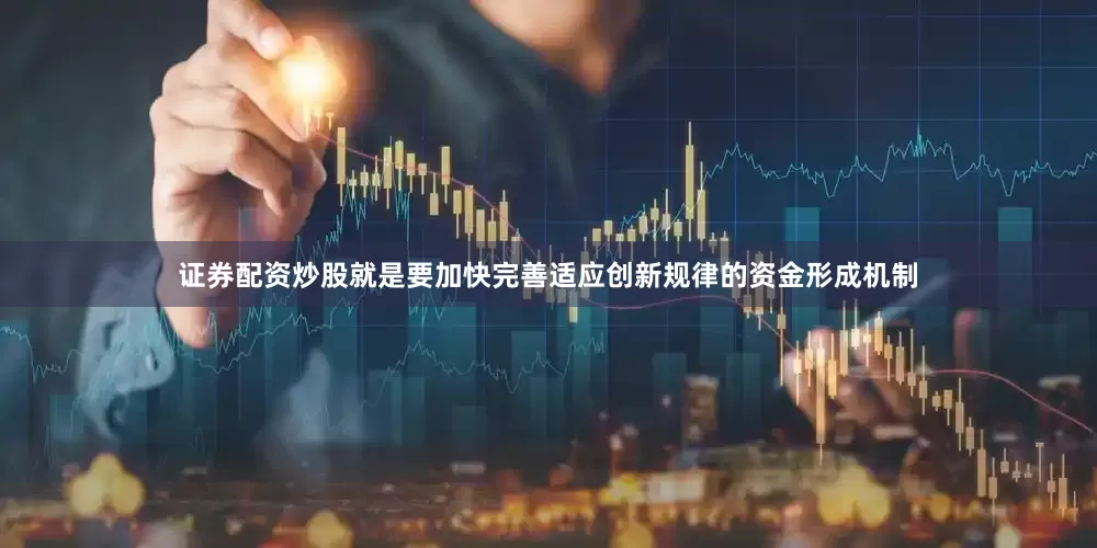 证券配资炒股就是要加快完善适应创新规律的资金形成机制