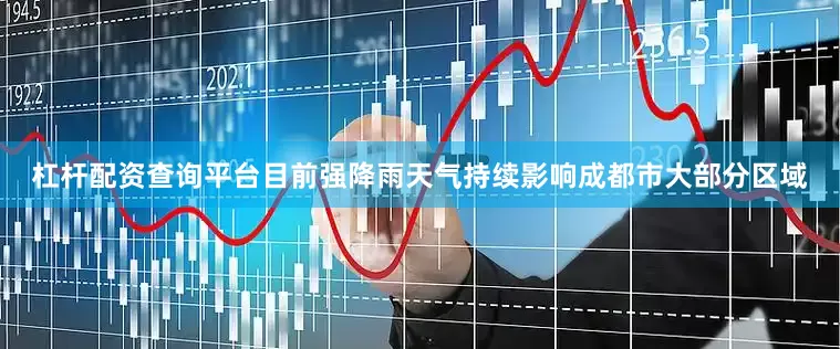 杠杆配资查询平台目前强降雨天气持续影响成都市大部分区域