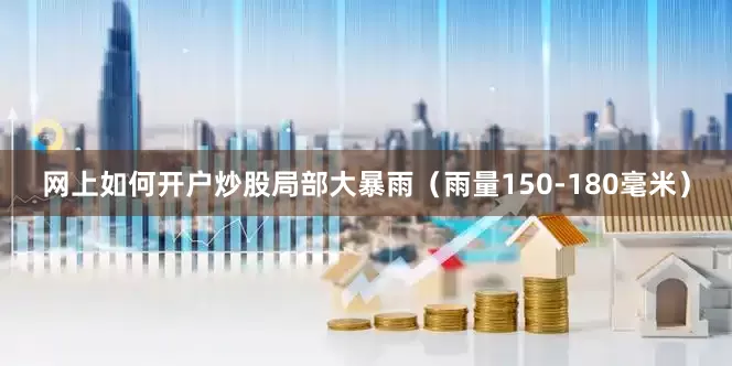 网上如何开户炒股局部大暴雨（雨量150-180毫米）