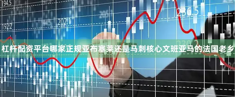 杠杆配资平台哪家正规亚布塞莱还是马刺核心文班亚马的法国老乡