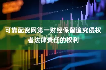 可靠配资网第一财经保留追究侵权者法律责任的权利