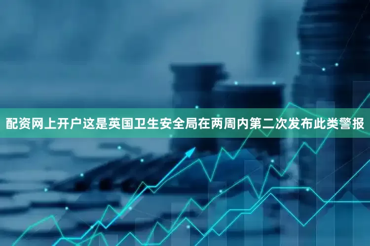 配资网上开户这是英国卫生安全局在两周内第二次发布此类警报