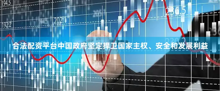 合法配资平台中国政府坚定捍卫国家主权、安全和发展利益
