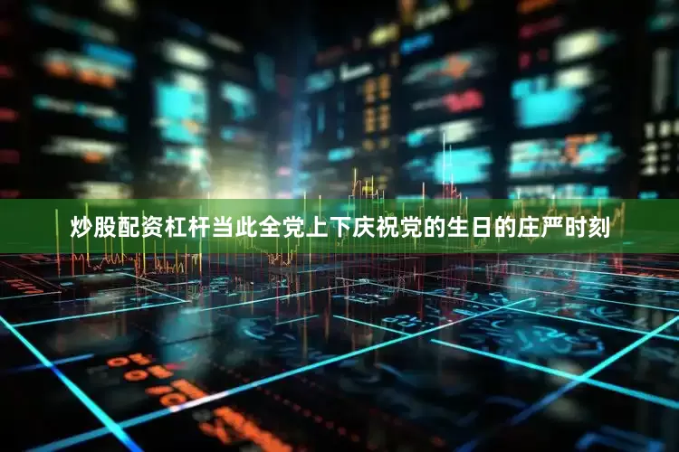炒股配资杠杆当此全党上下庆祝党的生日的庄严时刻