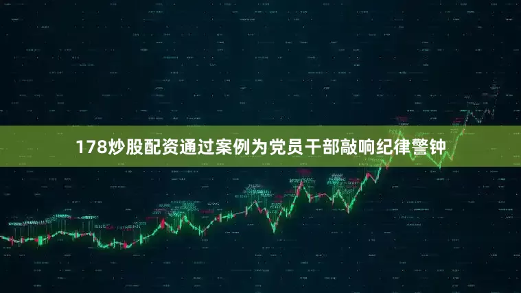 178炒股配资通过案例为党员干部敲响纪律警钟