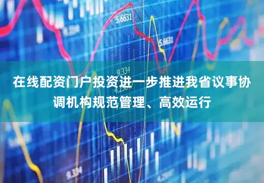 在线配资门户投资进一步推进我省议事协调机构规范管理、高效运行