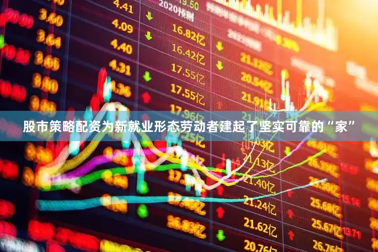 股市策略配资为新就业形态劳动者建起了坚实可靠的“家”