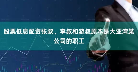 股票低息配资张叔、李叔和游叔原本是大亚湾某公司的职工