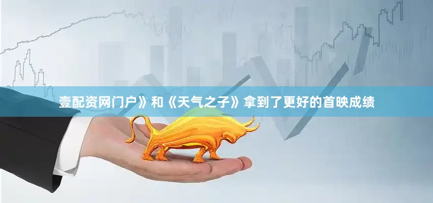 壹配资网门户》和《天气之子》拿到了更好的首映成绩