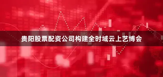 贵阳股票配资公司构建全时域云上艺博会
