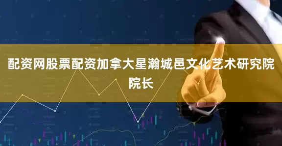配资网股票配资加拿大星瀚城邑文化艺术研究院院长