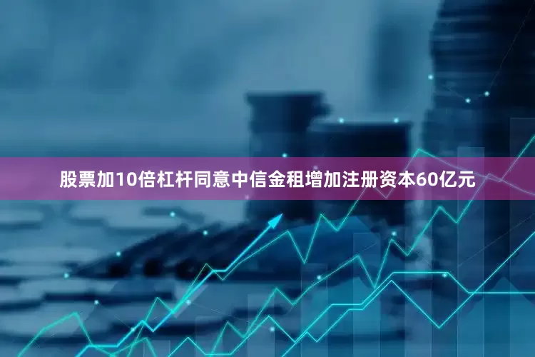 股票加10倍杠杆同意中信金租增加注册资本60亿元