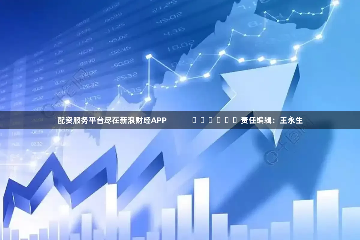 配资服务平台尽在新浪财经APP            						责任编辑：王永生
