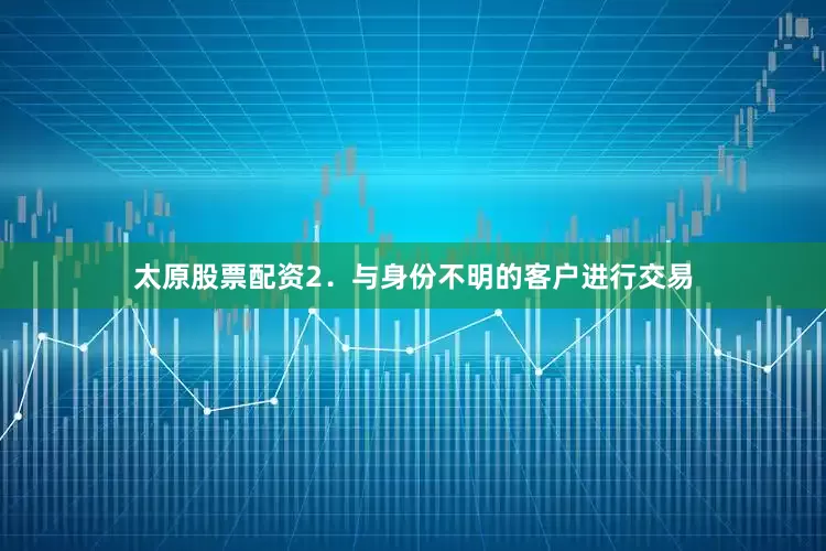 太原股票配资2．与身份不明的客户进行交易