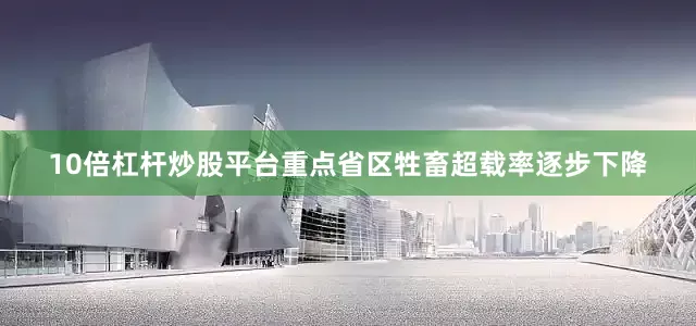 10倍杠杆炒股平台重点省区牲畜超载率逐步下降