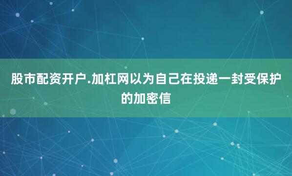 股市配资开户.加杠网以为自己在投递一封受保护的加密信