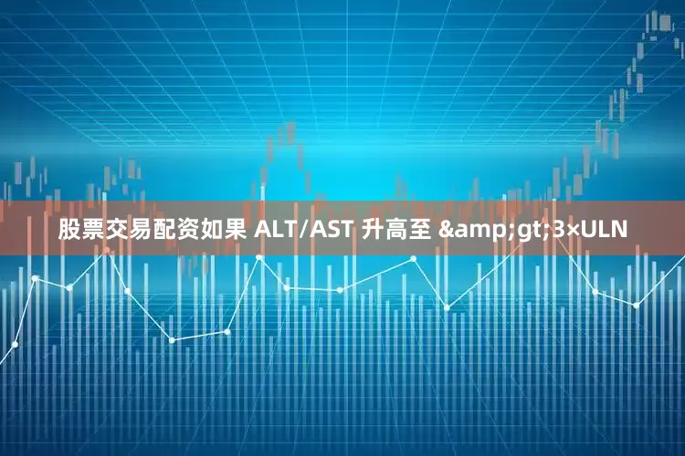股票交易配资如果 ALT/AST 升高至 &gt;3×ULN