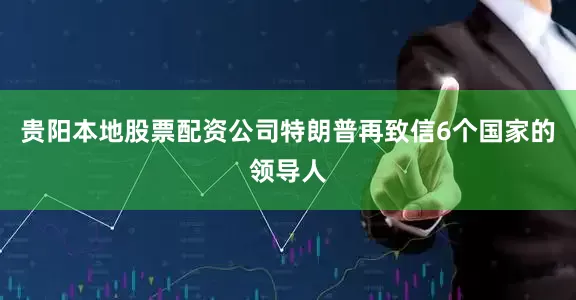 贵阳本地股票配资公司特朗普再致信6个国家的领导人