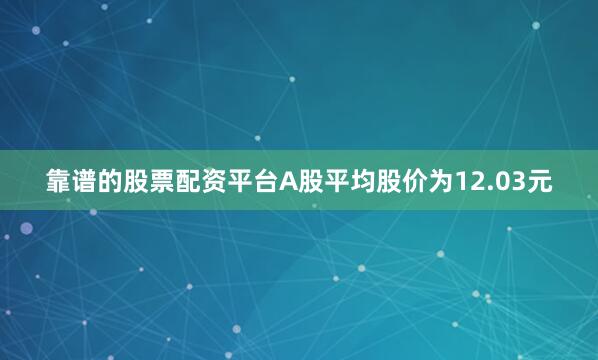 靠谱的股票配资平台A股平均股价为12.03元