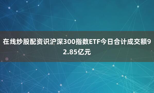 在线炒股配资识沪深300指数ETF今日合计成交额92.85亿元