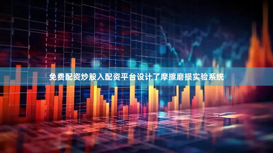 免费配资炒股入配资平台设计了摩擦磨损实验系统