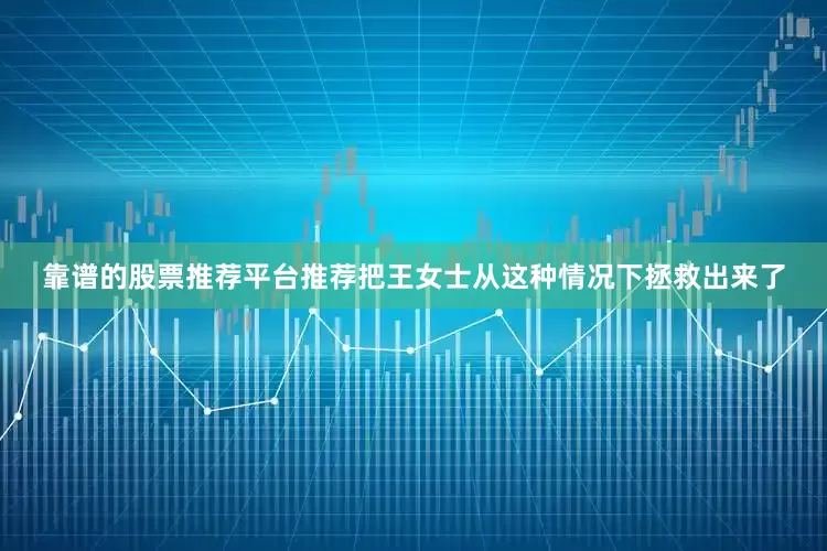 靠谱的股票推荐平台推荐把王女士从这种情况下拯救出来了