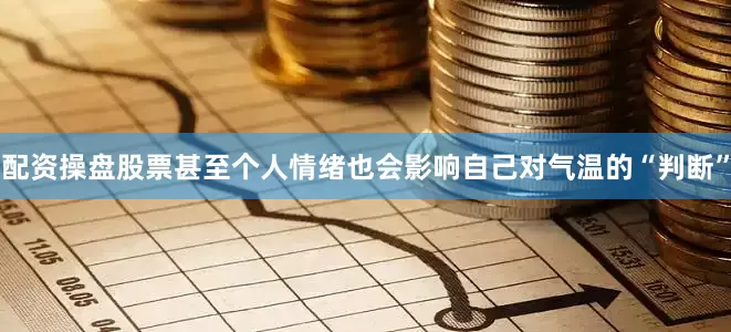 配资操盘股票甚至个人情绪也会影响自己对气温的“判断”