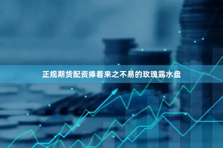 正规期货配资捧着来之不易的玫瑰露水盘