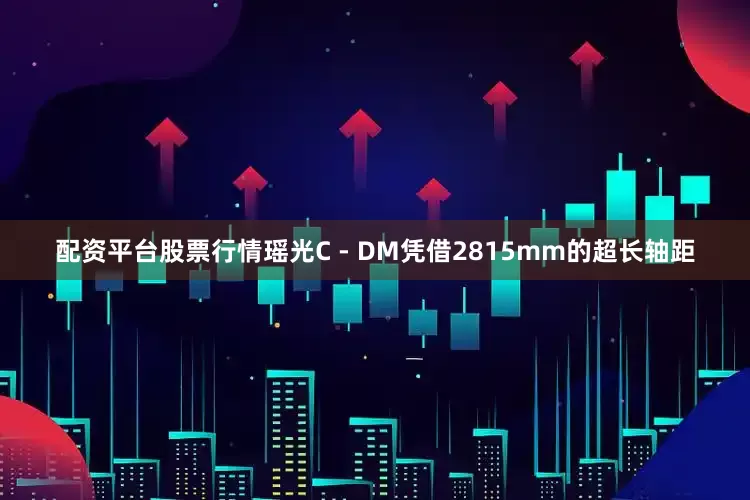 配资平台股票行情瑶光C - DM凭借2815mm的超长轴距