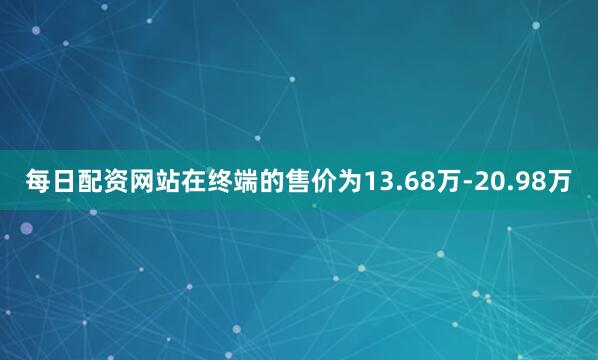 每日配资网站在终端的售价为13.68万-20.98万