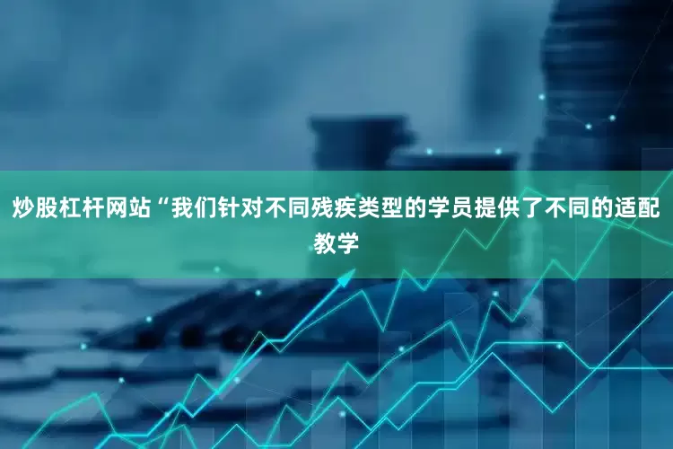 炒股杠杆网站“我们针对不同残疾类型的学员提供了不同的适配教学