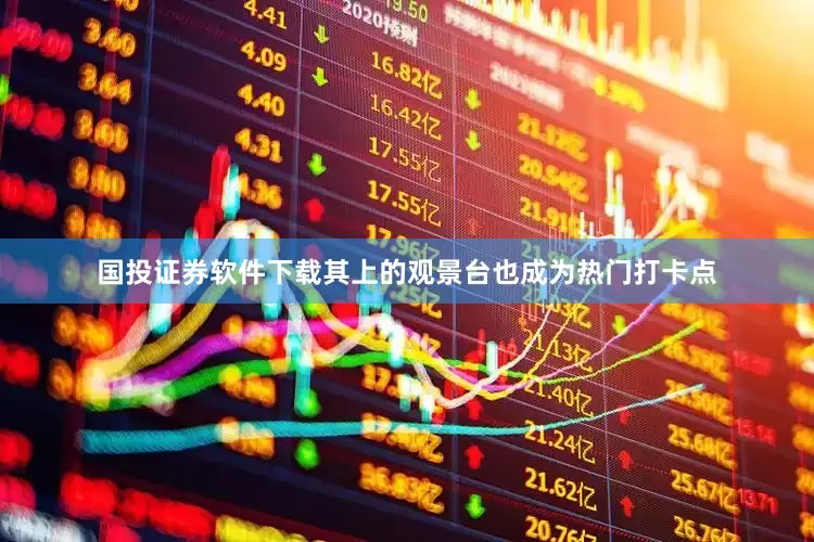 国投证券软件下载其上的观景台也成为热门打卡点