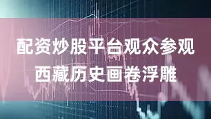 配资炒股平台观众参观西藏历史画卷浮雕