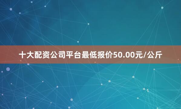 十大配资公司平台最低报价50.00元/公斤