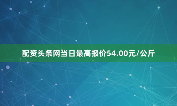 配资头条网当日最高报价54.00元/公斤