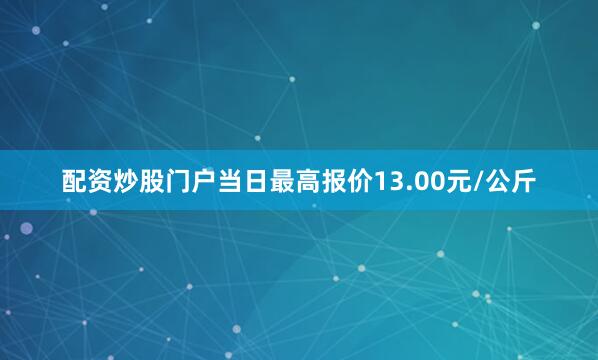 配资炒股门户当日最高报价13.00元/公斤