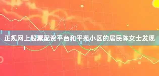 正规网上股票配资平台和平苑小区的居民陈女士发现