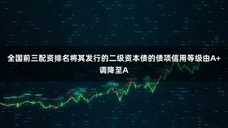 全国前三配资排名将其发行的二级资本债的债项信用等级由A+调降至A