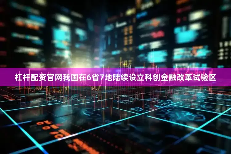 杠杆配资官网我国在6省7地陆续设立科创金融改革试验区
