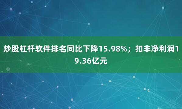 炒股杠杆软件排名同比下降15.98%；扣非净利润19.36亿元