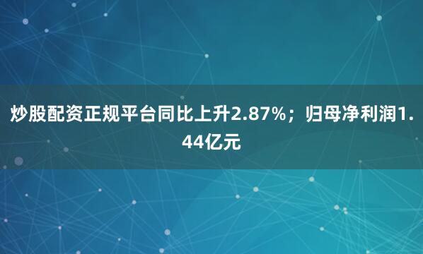 炒股配资正规平台同比上升2.87%；归母净利润1.44亿元