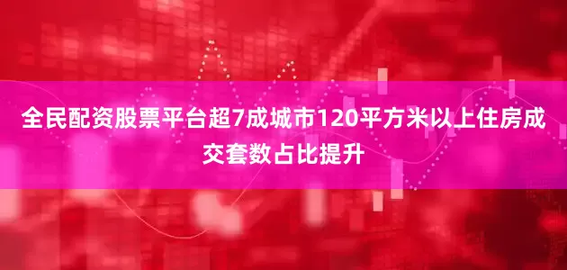 全民配资股票平台超7成城市120平方米以上住房成交套数占比提升