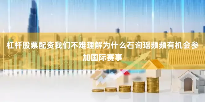 杠杆股票配资我们不难理解为什么石询瑶频频有机会参加国际赛事