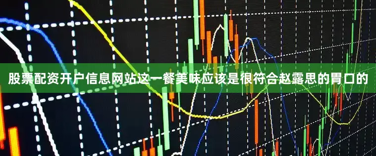 股票配资开户信息网站这一餐美味应该是很符合赵露思的胃口的