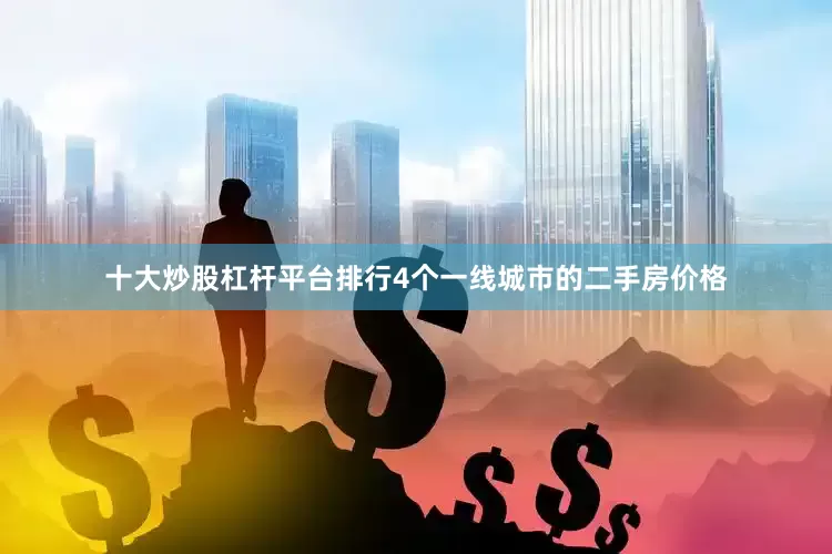 十大炒股杠杆平台排行4个一线城市的二手房价格