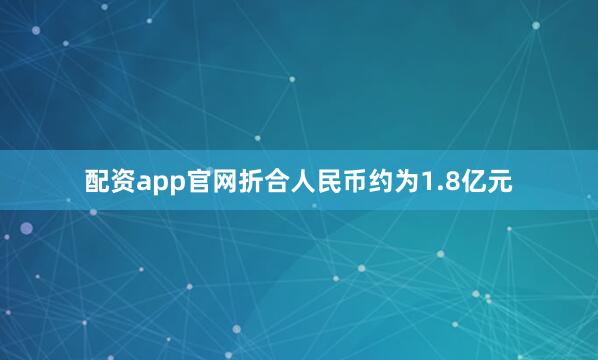 配资app官网折合人民币约为1.8亿元