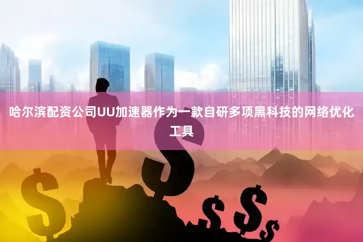哈尔滨配资公司UU加速器作为一款自研多项黑科技的网络优化工具