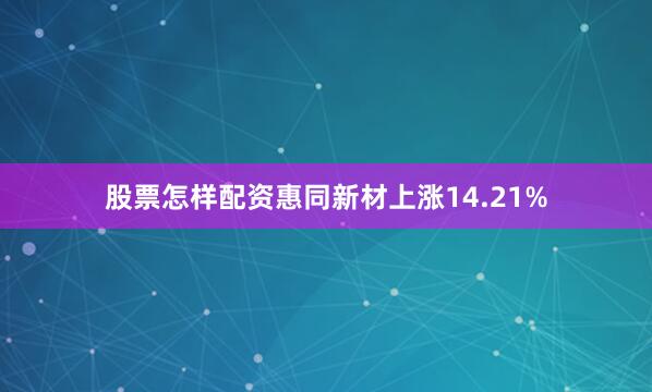 股票怎样配资惠同新材上涨14.21%