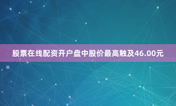股票在线配资开户盘中股价最高触及46.00元